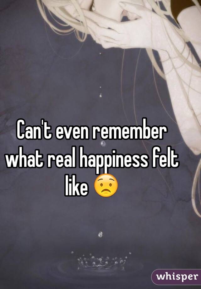 Can't even remember what real happiness felt like 😟
