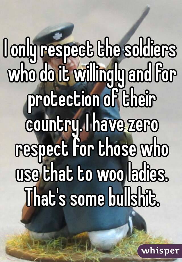 I only respect the soldiers who do it willingly and for protection of their country. I have zero respect for those who use that to woo ladies. That's some bullshit.