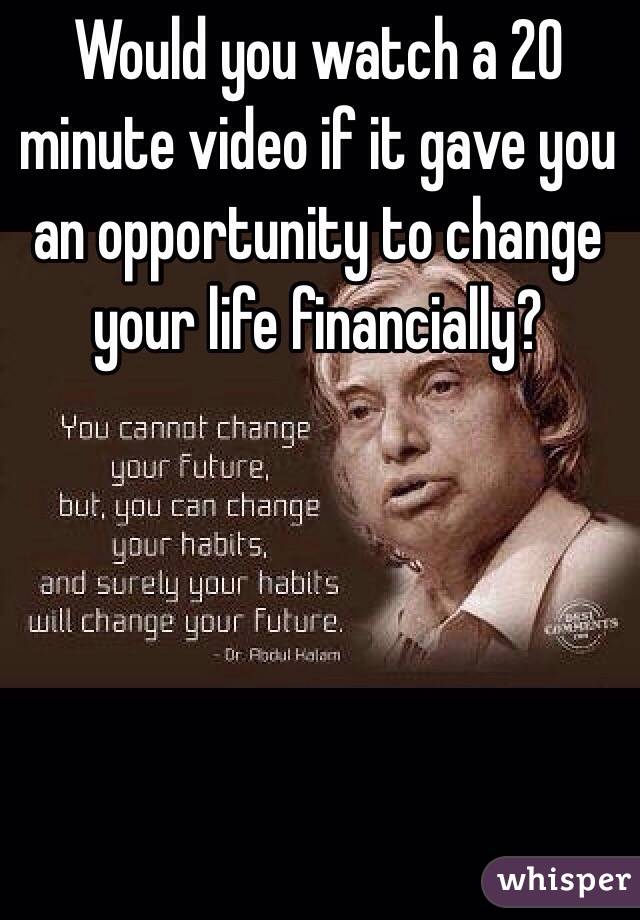 Would you watch a 20 minute video if it gave you an opportunity to change your life financially?