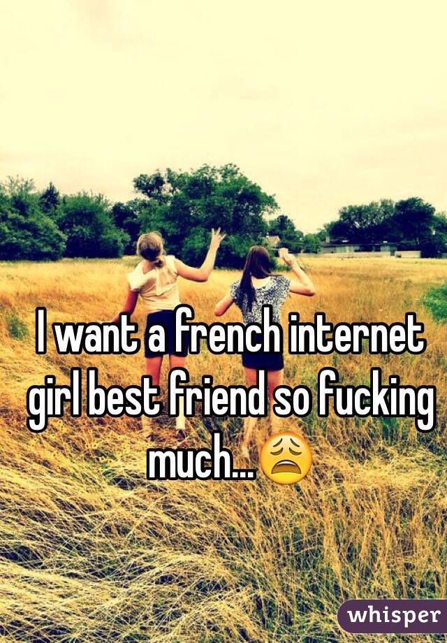 I want a french internet girl best friend so fucking much...😩