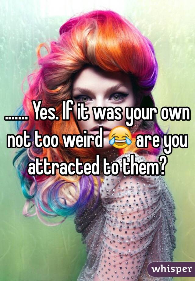 ....... Yes. If it was your own not too weird 😂 are you attracted to them?