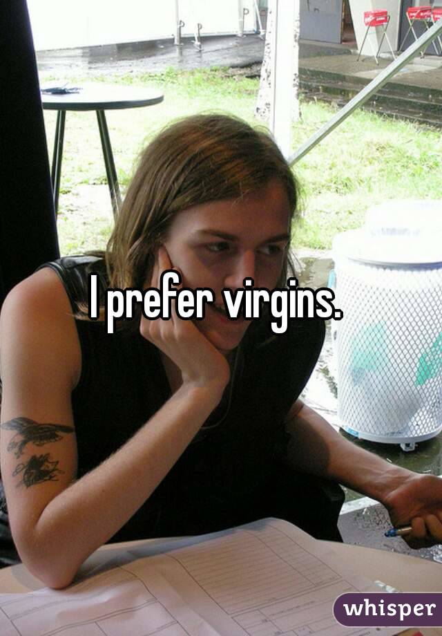 I prefer virgins. 