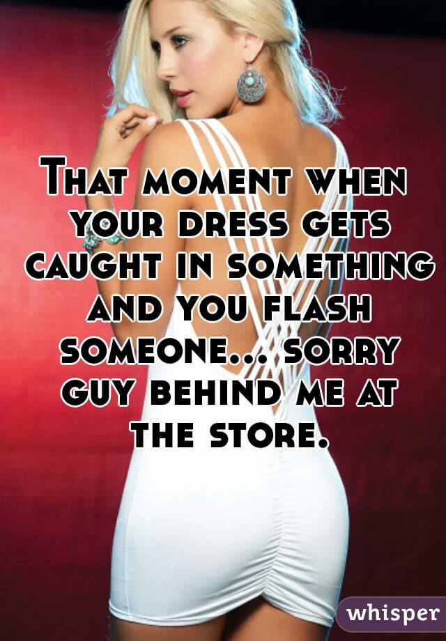 That moment when your dress gets caught in something and you flash someone... sorry guy behind me at the store.