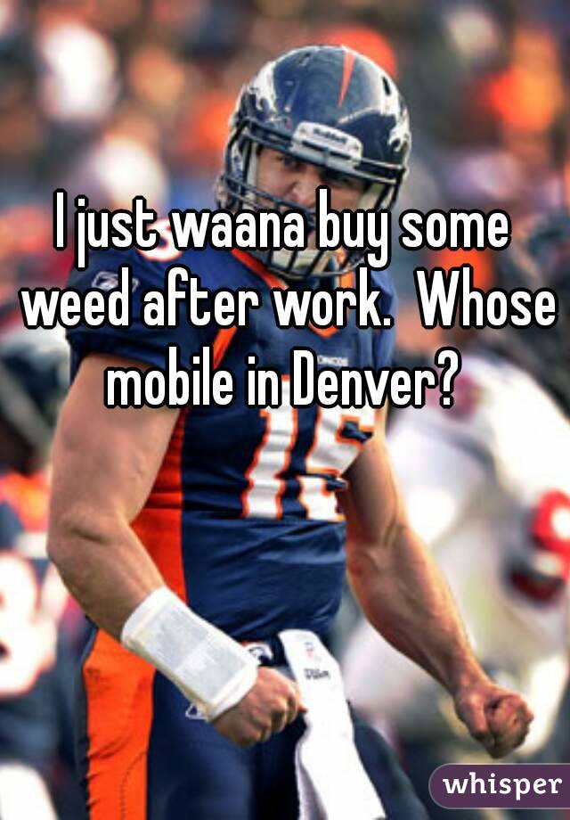 I just waana buy some weed after work.  Whose mobile in Denver? 