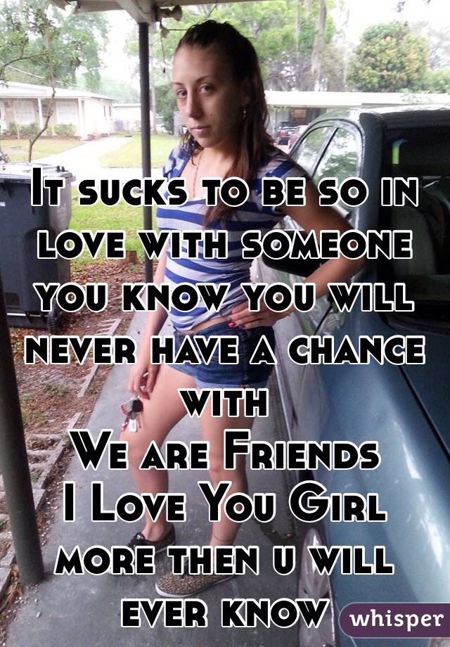 It sucks to be so in love with someone you know you will never have a chance with
We are Friends 
I Love You Girl more then u will ever know 