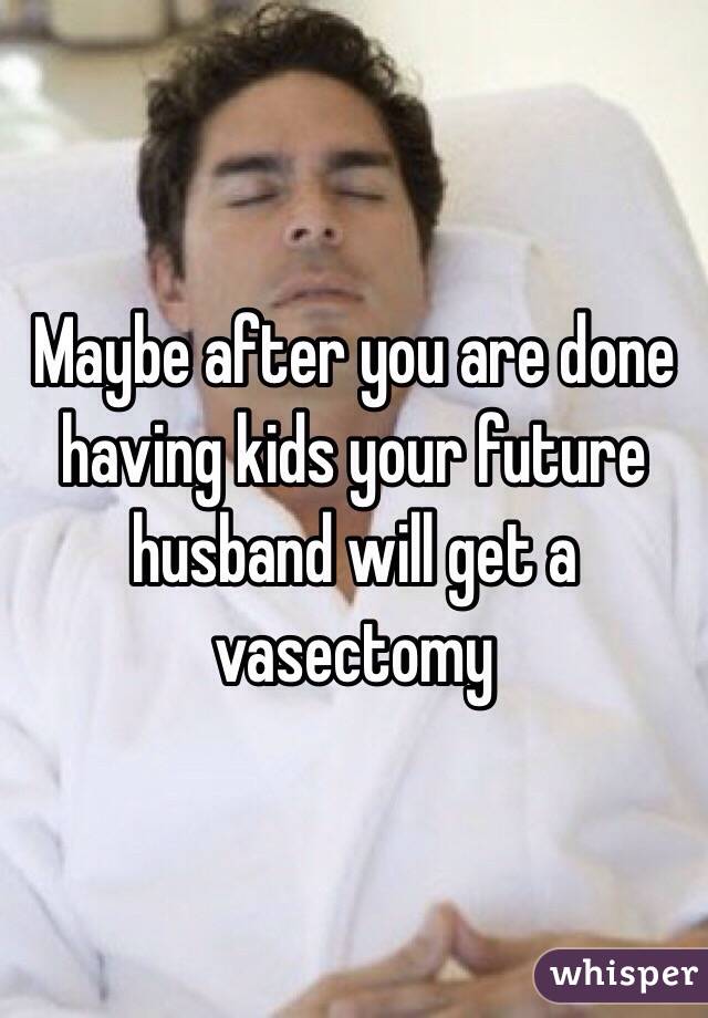 Maybe after you are done having kids your future husband will get a vasectomy 