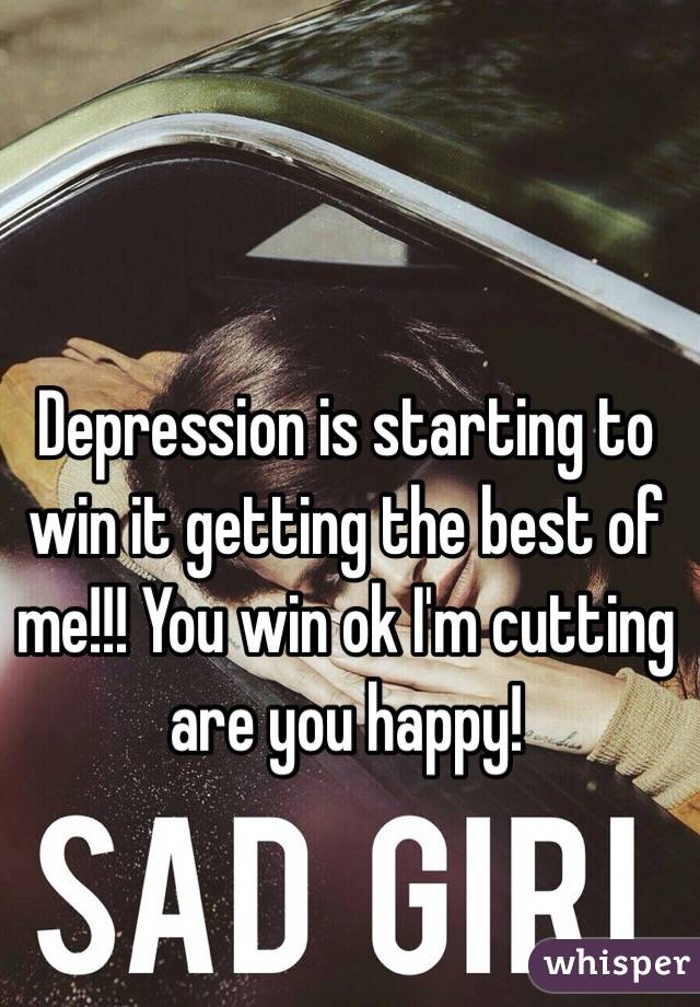 Depression is starting to win it getting the best of me!!! You win ok I'm cutting are you happy!