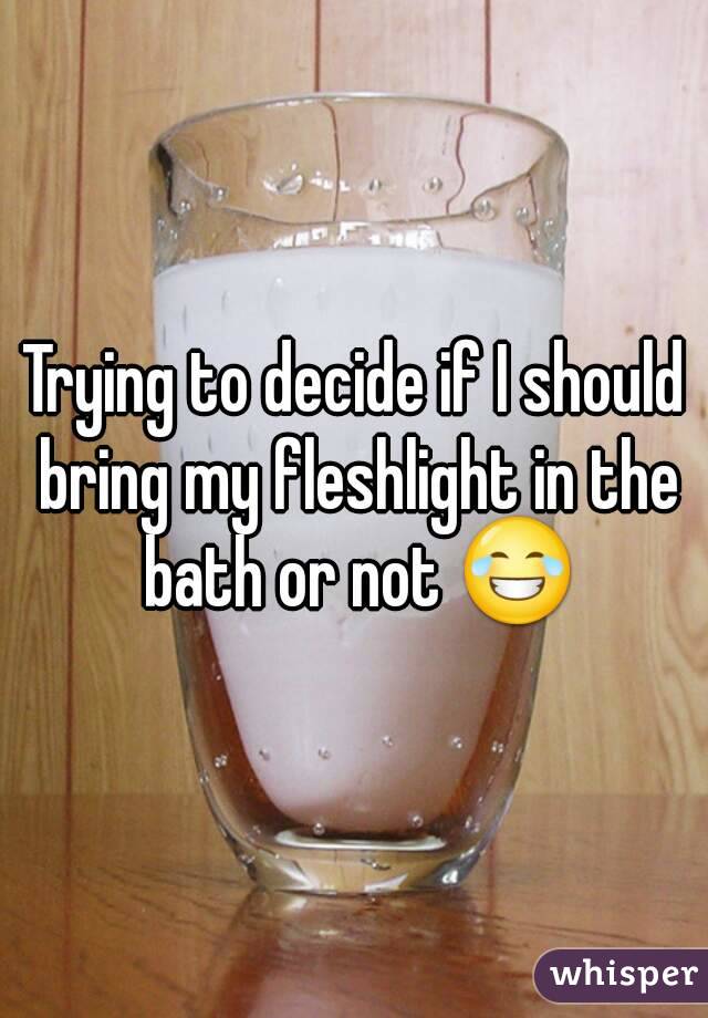Trying to decide if I should bring my fleshlight in the bath or not ðŸ˜‚