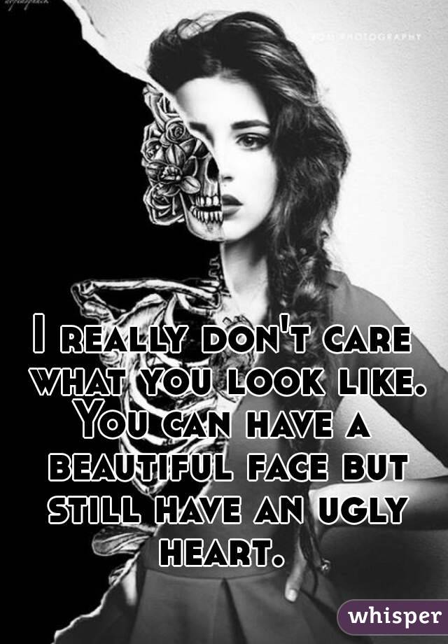 I really don't care what you look like. You can have a  beautiful face but still have an ugly heart. 