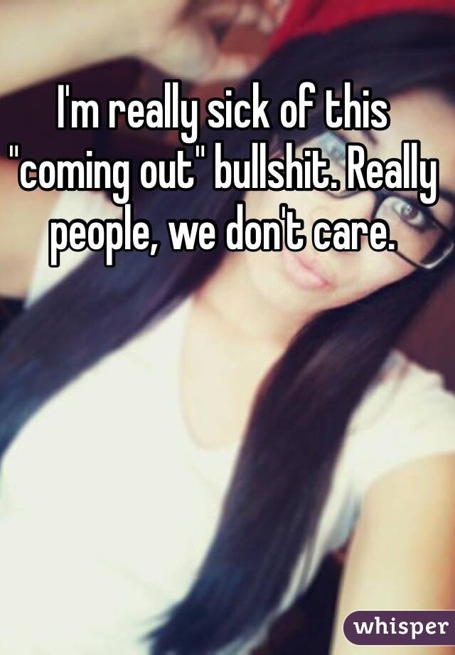 I'm really sick of this "coming out" bullshit. Really people, we don't care. 