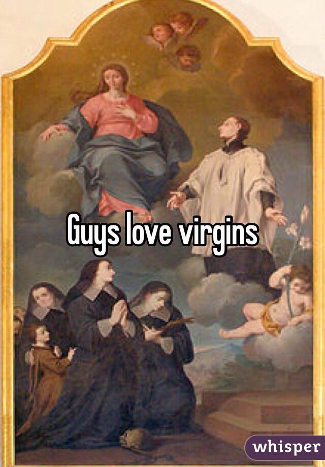 Guys love virgins 