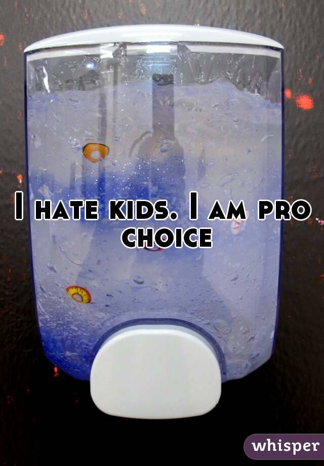 I hate kids. I am pro choice