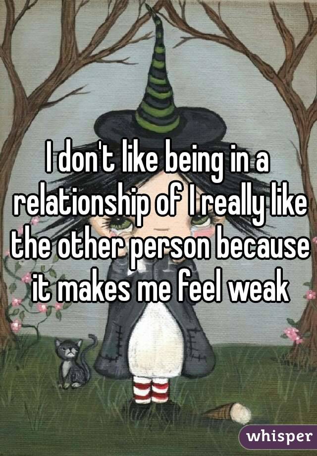 I don't like being in a relationship of I really like the other person because it makes me feel weak