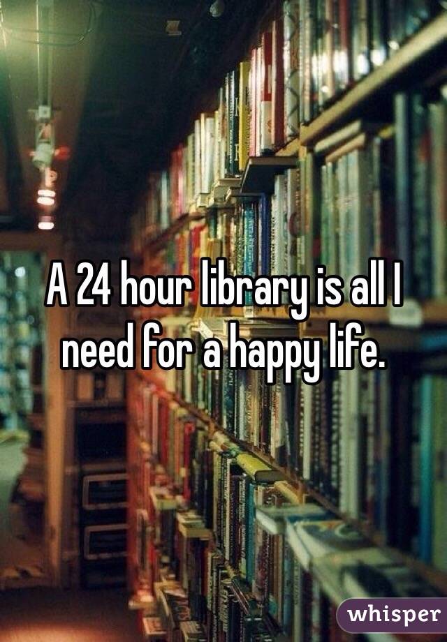 A 24 hour library is all I need for a happy life.