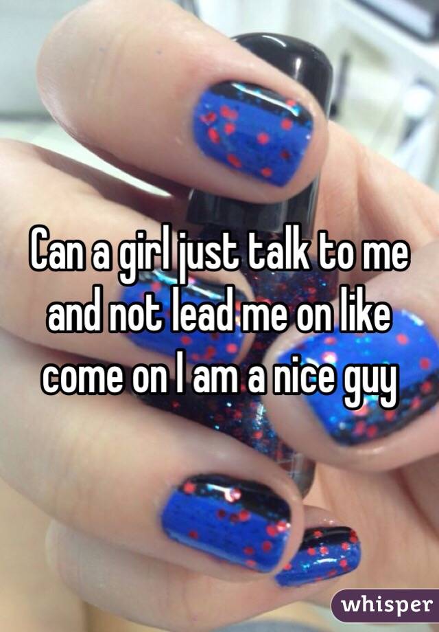 Can a girl just talk to me and not lead me on like come on I am a nice guy 
