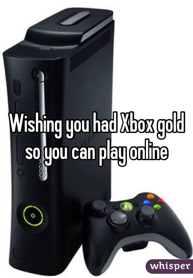 Wishing you had Xbox gold so you can play online 