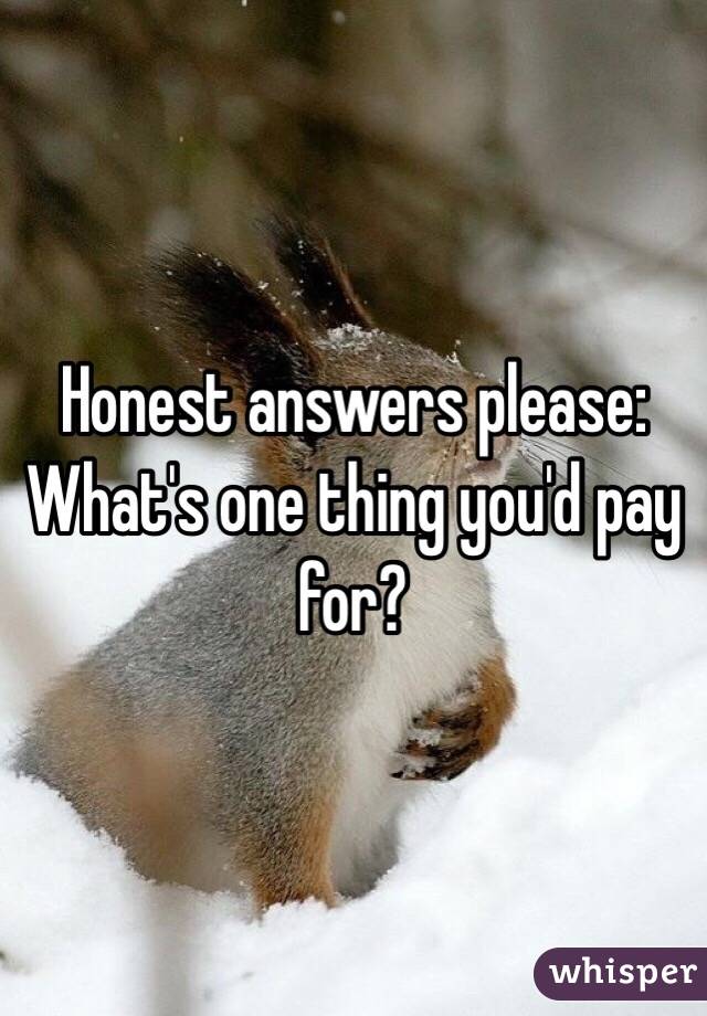 Honest answers please:
What's one thing you'd pay for?