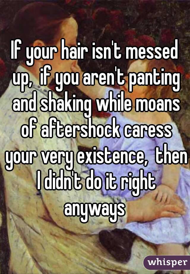 If your hair isn't messed up,  if you aren't panting and shaking while moans of aftershock caress your very existence,  then I didn't do it right anyways 