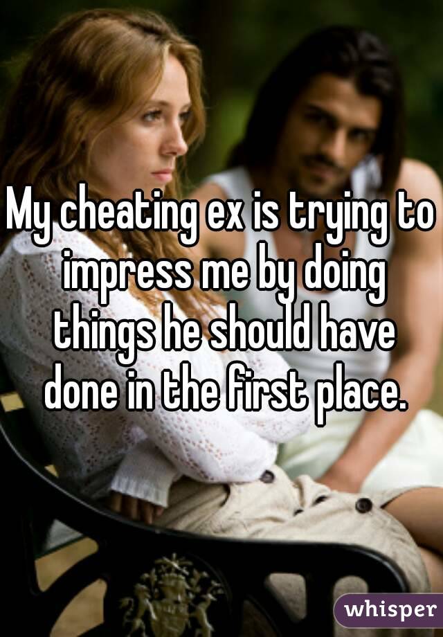 My cheating ex is trying to impress me by doing things he should have done in the first place.