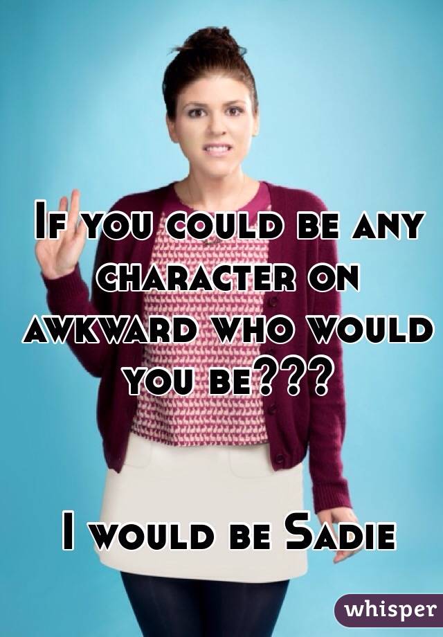 If you could be any character on awkward who would you be???  


I would be Sadie 