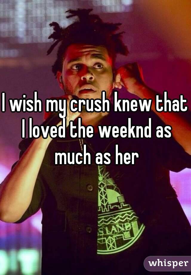 I wish my crush knew that I loved the weeknd as much as her