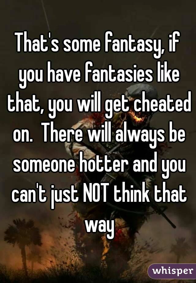 That's some fantasy, if you have fantasies like that, you will get cheated on.  There will always be someone hotter and you can't just NOT think that way