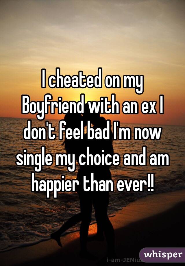 I cheated on my
Boyfriend with an ex I don't feel bad I'm now single my choice and am happier than ever!! 