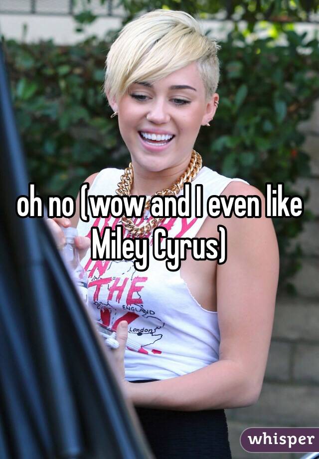 oh no (wow and I even like Miley Cyrus) 