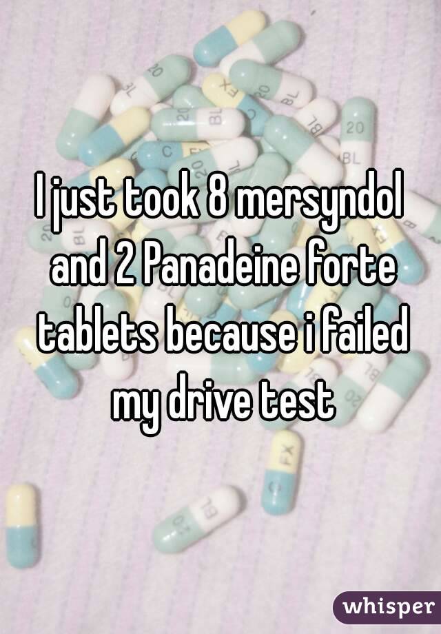 I just took 8 mersyndol and 2 Panadeine forte tablets because i failed my drive test