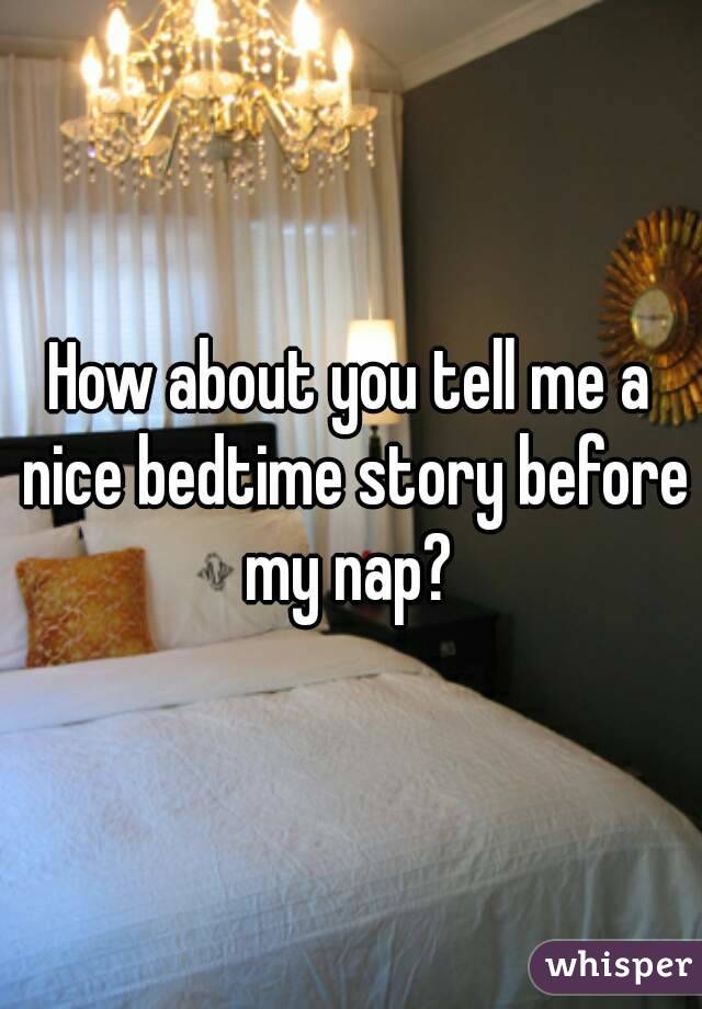 How about you tell me a nice bedtime story before my nap? 