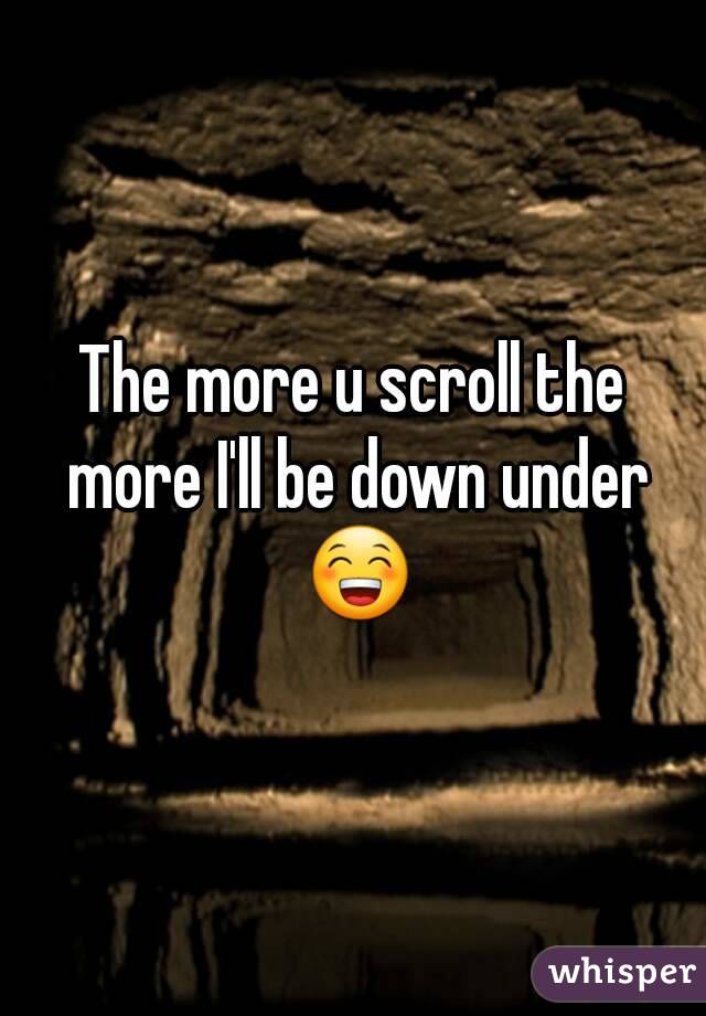 The more u scroll the more I'll be down under 😁
