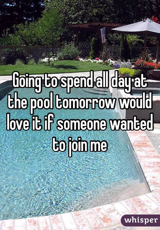 Going to spend all day at the pool tomorrow would love it if someone wanted to join me