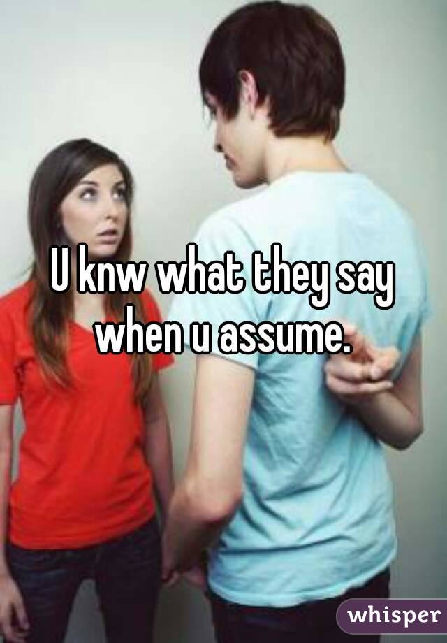 U knw what they say when u assume. 