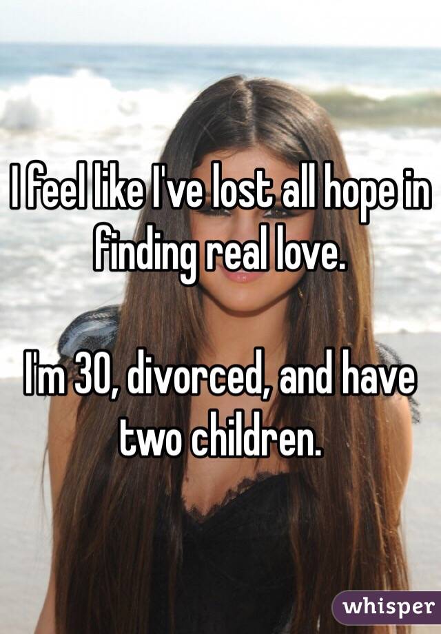 I feel like I've lost all hope in finding real love. 

I'm 30, divorced, and have two children. 
