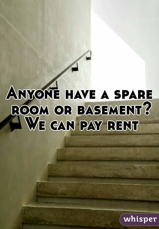 Anyone have a spare room or basement? We can pay rent