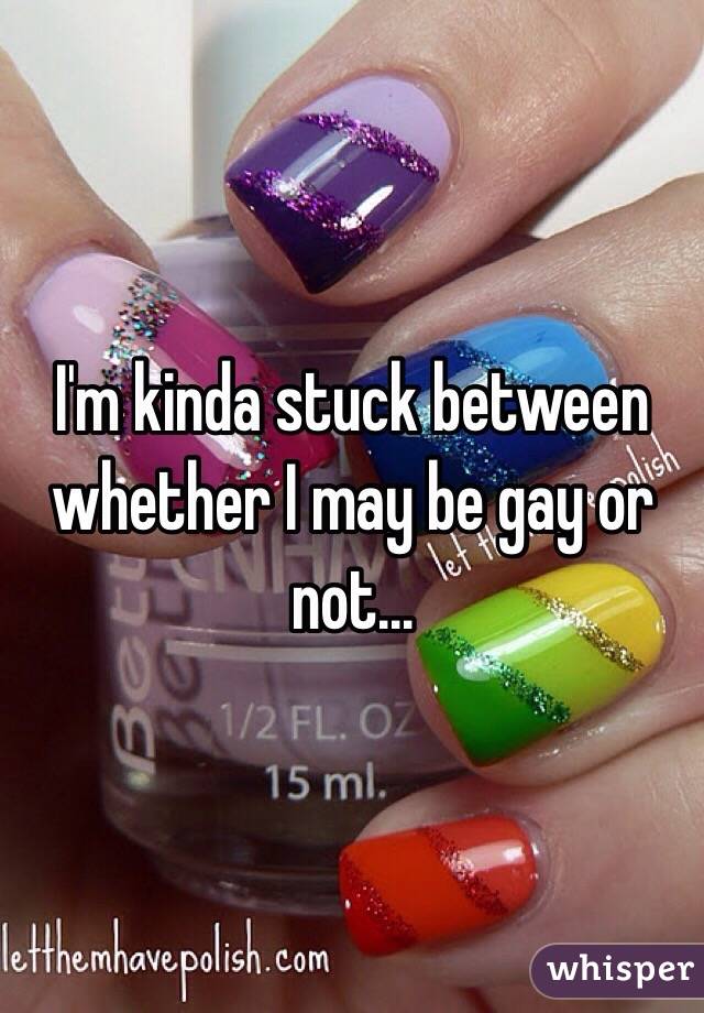 I'm kinda stuck between whether I may be gay or not... 