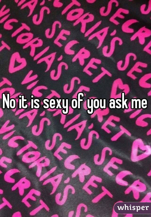 No it is sexy of you ask me