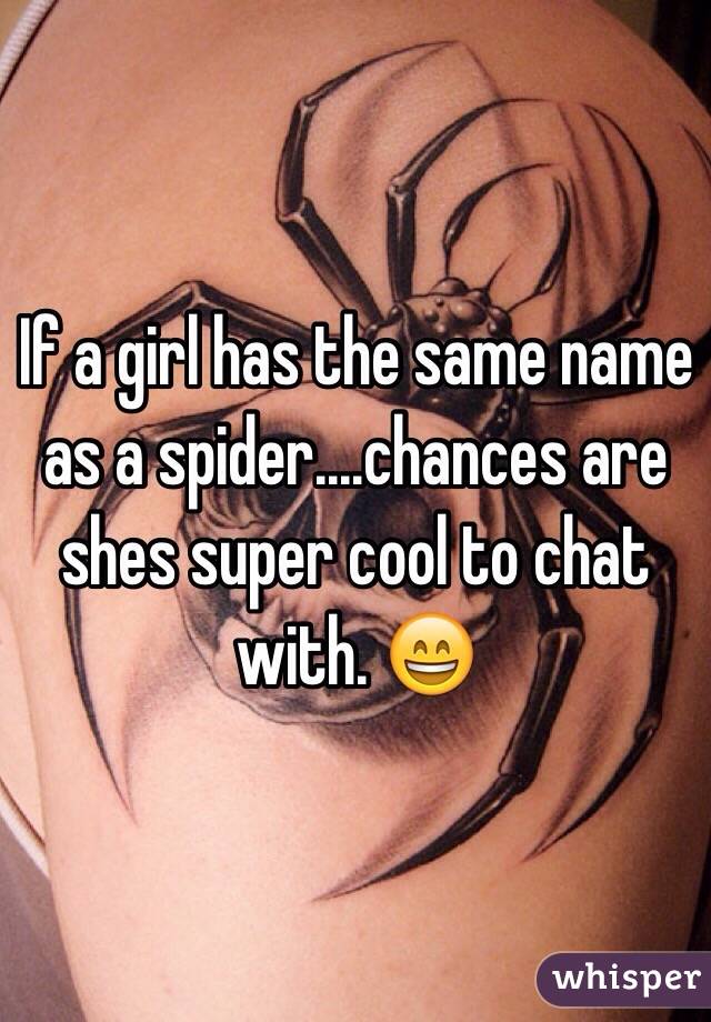 If a girl has the same name as a spider....chances are shes super cool to chat with. 😄