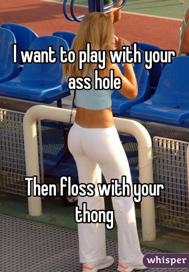 I want to play with your ass hole 



Then floss with your thong