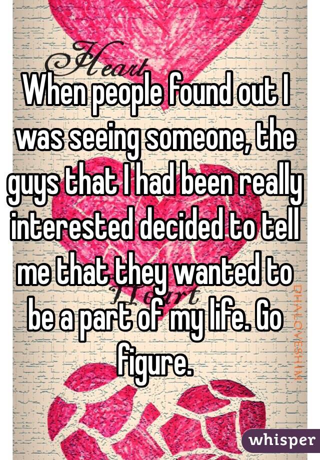 When people found out I was seeing someone, the guys that I had been really interested decided to tell me that they wanted to be a part of my life. Go figure.