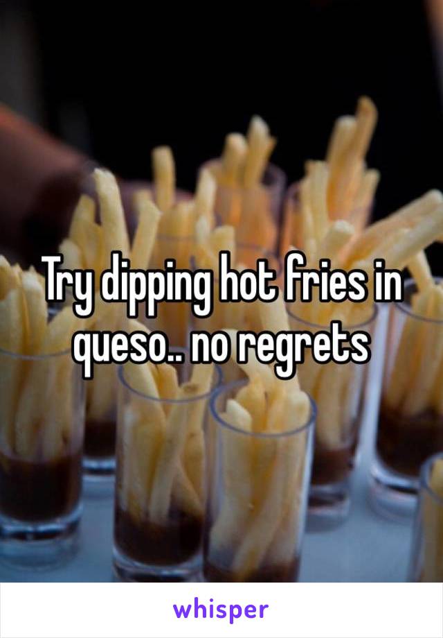 Try dipping hot fries in queso.. no regrets 