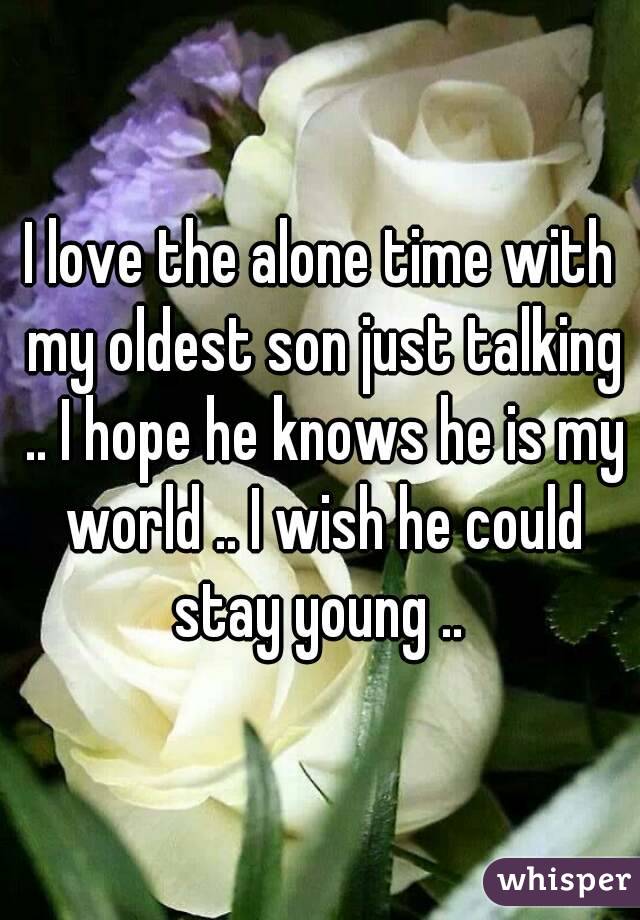 I love the alone time with my oldest son just talking .. I hope he knows he is my world .. I wish he could stay young .. 