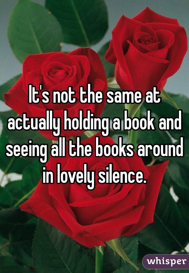 It's not the same at actually holding a book and seeing all the books around in lovely silence.