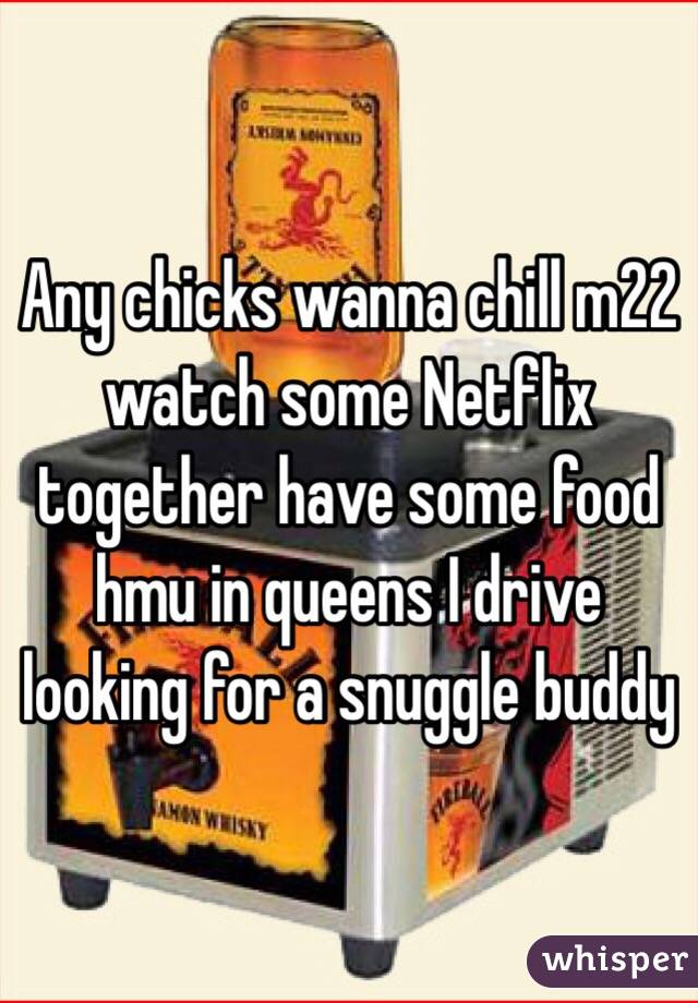 Any chicks wanna chill m22 watch some Netflix together have some food hmu in queens I drive looking for a snuggle buddy
