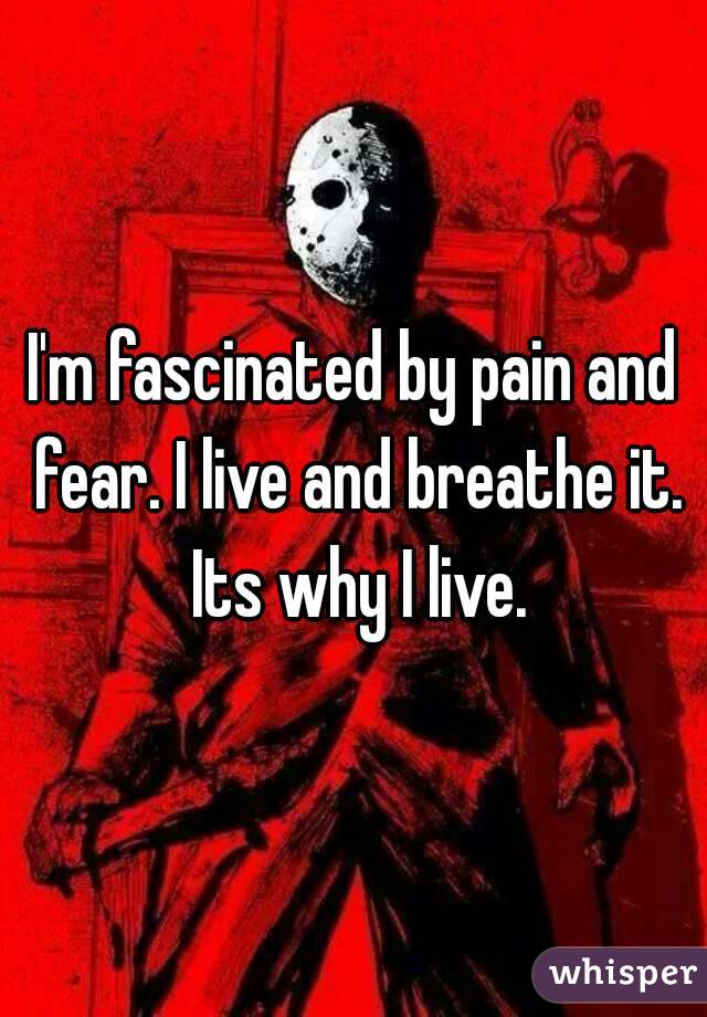 I'm fascinated by pain and fear. I live and breathe it. Its why I live.
