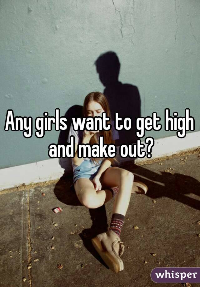 Any girls want to get high and make out?