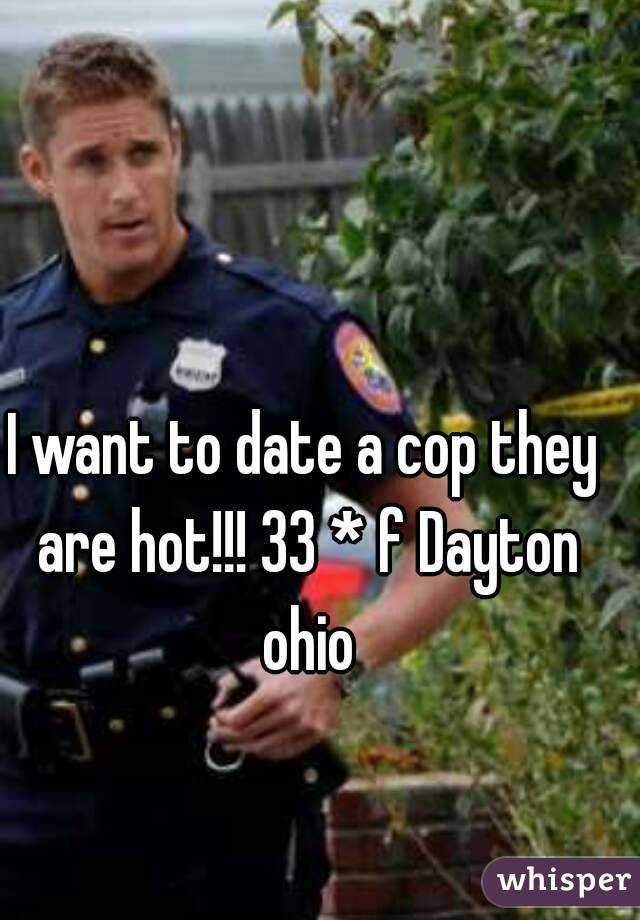 I want to date a cop they are hot!!! 33 * f Dayton ohio