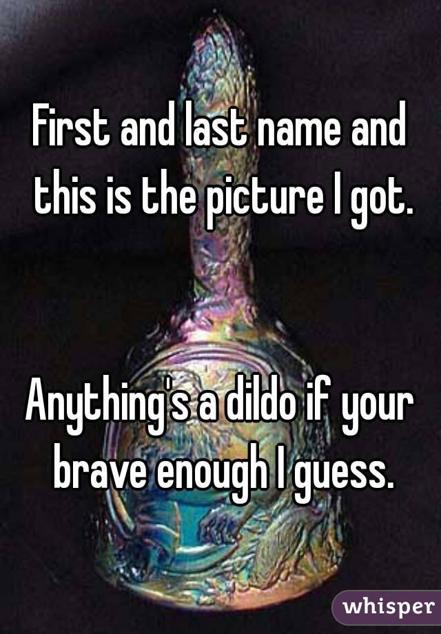 First and last name and this is the picture I got.


Anything's a dildo if your brave enough I guess.