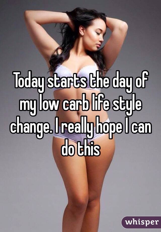 Today starts the day of my low carb life style change. I really hope I can do this 
