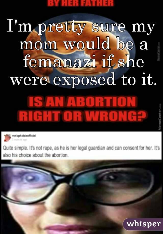 I'm pretty sure my mom would be a femanazi if she were exposed to it.